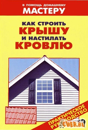 Как строить крышу и настилать кровлю