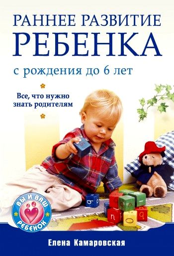 Раннее развитие ребенка с рождения до 6 лет. Все, что нужно знать родителям