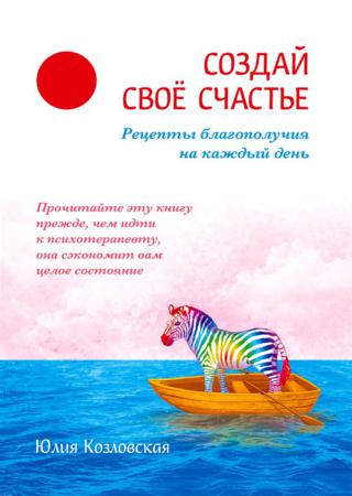 Создай свое счастье. Рецепты благополучия на каждый день