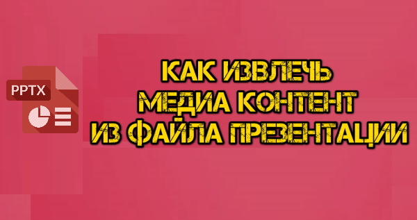 Как извлечь медиа контент из файла презентации (PPTX)