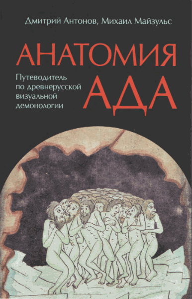 Д.И. Антонов, М.Р. Майзульс. Анатомия ада. Путеводитель по древнерусской визуальной демонологии