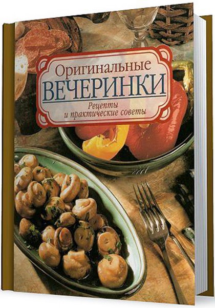 Оригинальные вечеринки. Рецепты и практические советы