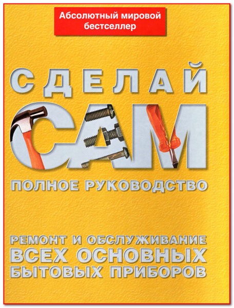 Сделай сам. Ремонт и обслуживание всех основных бытовых приборов