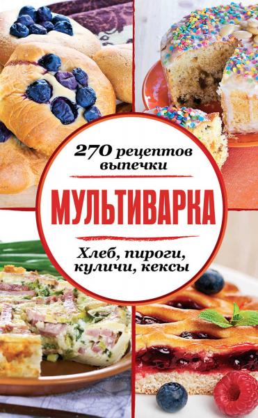 Мультиварка. 270 рецептов выпечки. Хлеб, пироги, куличи, кексы