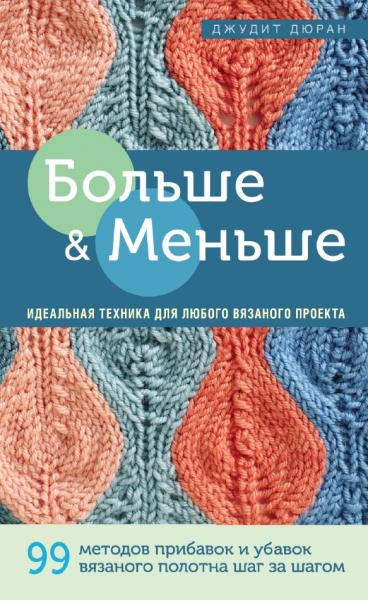 Джудит Дюран. Больше и меньше. 99 методов прибавок и убавок вязаного полотна шаг за шагом