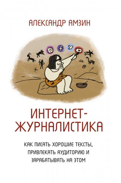 Александр Амзин. нтернет-журналистика. Как писать хорошие тексты, привлекать аудиторию и зарабатывать на этом