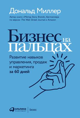 Дональд Миллер. Бизнес на пальцах. Развитие навыков управления, продаж и маркетинга за 60 дней