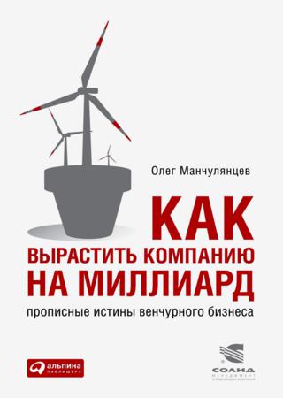 Олег Манчулянцев. Как вырастить компанию на миллиард. Прописные истины венчурного бизнеса