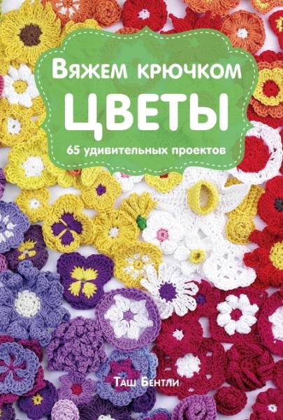 Таш Бентли. Вяжем крючком цветы. 65 удивительных проектов