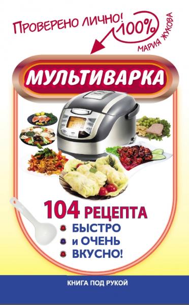 М. Жукова. Мультиварка. 104 рецепта. Быстро и очень вкусно