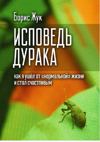 Борис Жук. Исповедь дурака. Как я ушёл от «нормальной» жизни и стал счастливым