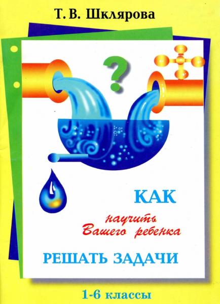 Т.В. Шклярова. Как научить Вашего ребёнка решать задачи 1-6 классы