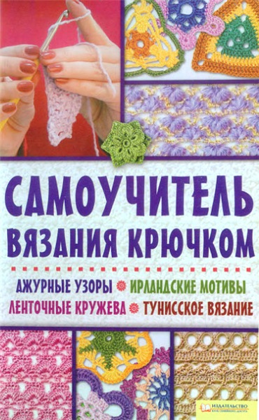 Т.Б. Чижик. Самоучитель вязания крючком. Ажурные узоры, ирландские мотивы, ленточные кружева, тунисское вязание