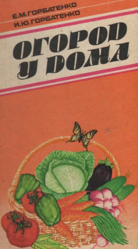 Е.М. Горбатенко. Огород у дома. Практическое руководство