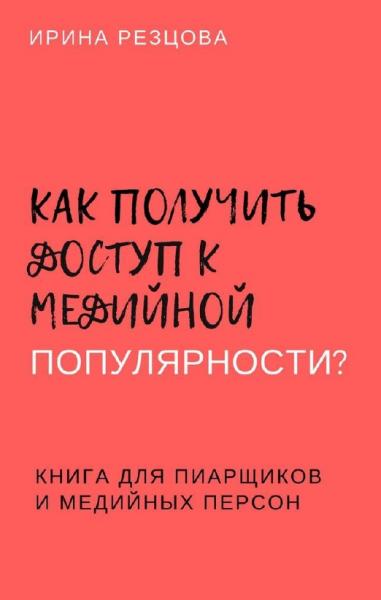 Ирина Резцова. Как получить доступ к медийной популярности? Книга для пиарщиков и медийных персон