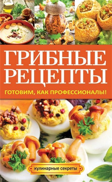 А. Кривцова. Грибные рецепты. Готовим, как профессионалы