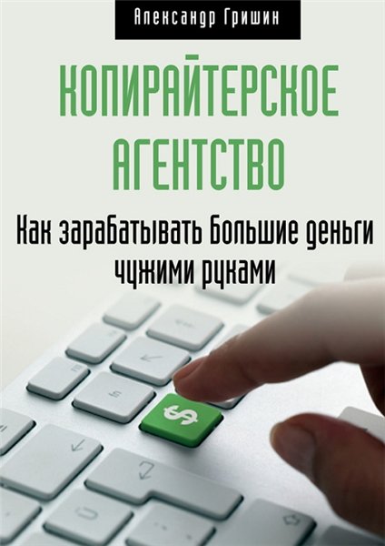 Александр Гришин. Копирайтерское агентство: как зарабатывать большие деньги чужими руками