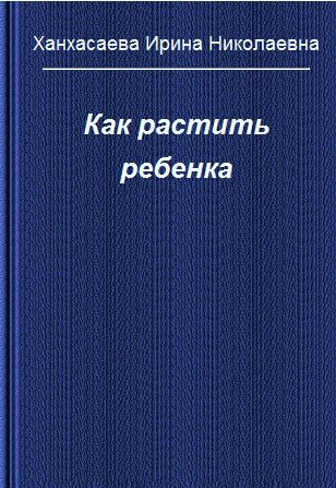 И.Н. Ханхасаева. Как растить ребенка