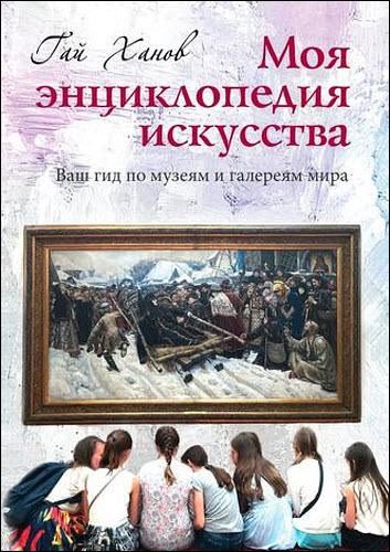 Гай Ханов. Моя энциклопедия искусства. Ваш гид по знаменитым музеям и галереям мира