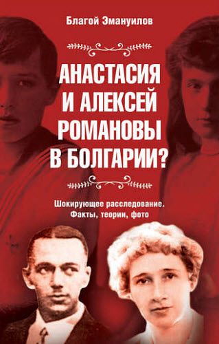 Благой Эмануилов. Анастасия и Алексей Романовы в Болгарии? Шокирующее расследование. Факты, теории, фото