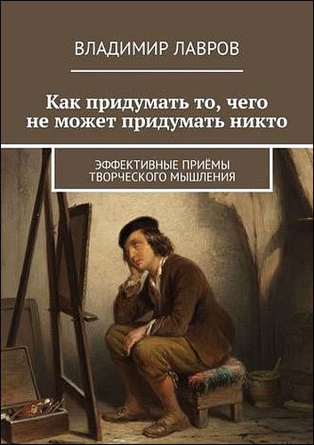 Владимир Лавров. Как придумать то, чего не может придумать никто. Эффективные приёмы творческого мышления