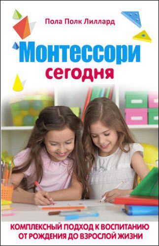 Пола Полк Лиллард. Монтессори сегодня. Комплексный подход к воспитанию от рождения до взрослой жизни