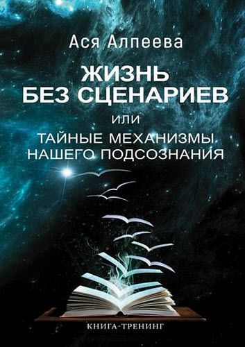 Ася Алпеева. Жизнь без сценариев или тайные механизмы нашего подсознания