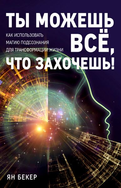 Ян Бекер. Ты можешь все, что захочешь! Как использовать магию подсознания для трансформации жизни