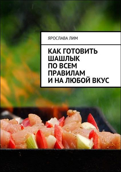 Ярослава Лим. Как готовить шашлык по всем правилам и на любой вкус