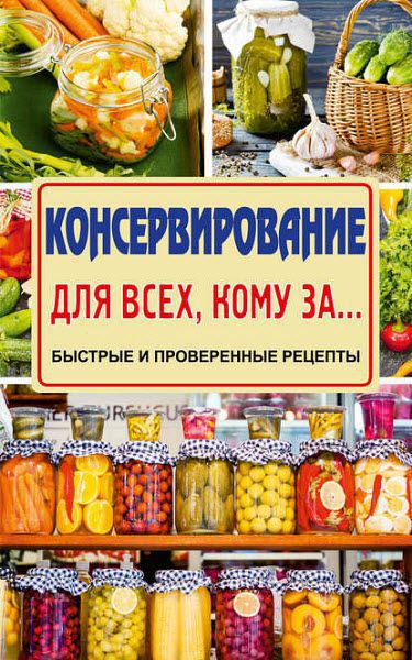 Елена Тверская. Консервирование для всех, кому за… Быстро, вкусно, надежно!