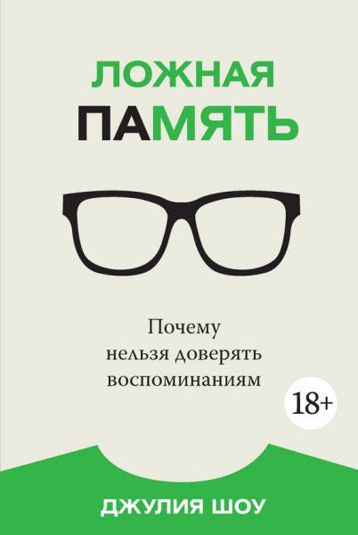 Джулия Шоу. Ложная память. Почему нельзя доверять воспоминаниям