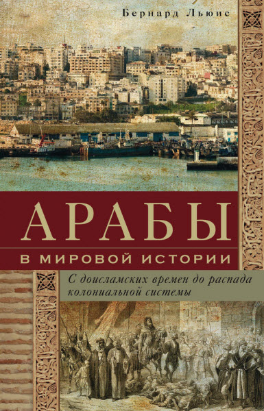 Бернард Льюис. Арабы в мировой истории. С доисламских времен до распада колониальной системы