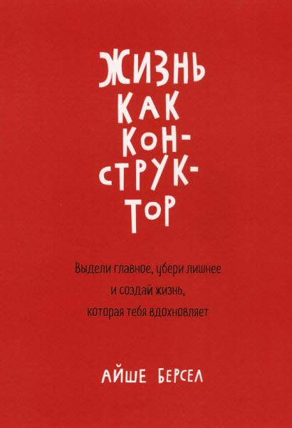 Айше Берсел. Жизнь как конструктор. Выдели главное, убери лишнее и создай жизнь, которая тебя вдохновляет