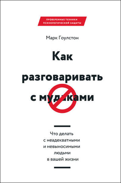 Марк Гоулстон. Как разговаривать с м*даками. Что делать с неадекватными и невыносимыми людьми в вашей жизни