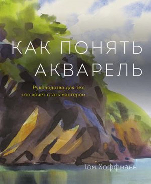 Том Хоффманн. Как понять акварель. Руководство для тех, кто хочет стать мастером