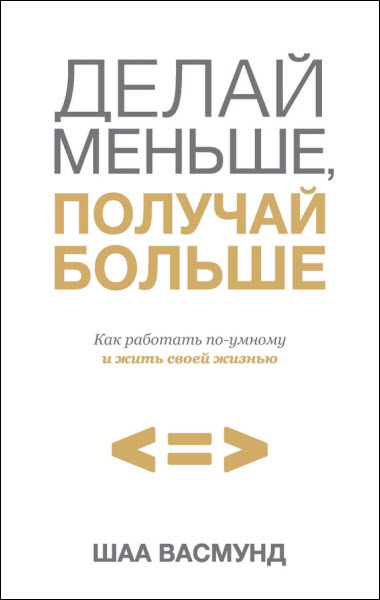 Шаа Васмунд. Делай меньше, получай больше. Как работать по-умному и жить своей жизнью