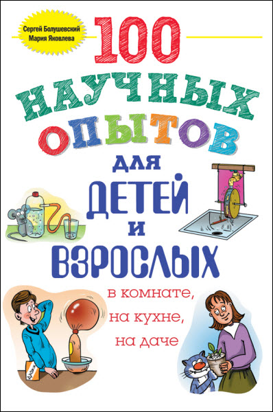 Мария Яковлева, Сергей Болушевский. 100 научных опытов для детей и взрослых в комнате, на кухне и на даче